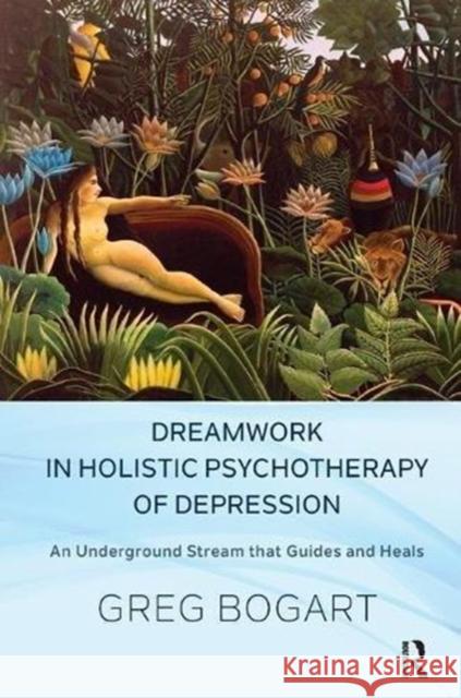 Dreamwork in Holistic Psychotherapy of Depression: An Underground Stream That Guides and Heals Greg Bogart 9781782201601 Karnac Books