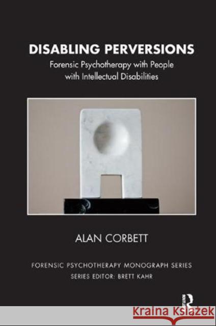 Disabling Perversions: Forensic Psychotherapy with People with Intellectual Disabilities Alan Corbett 9781782201632 Karnac Books