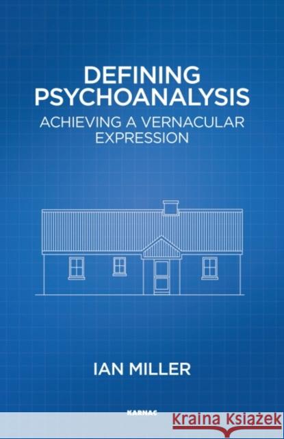 Defining Psychoanalysis: Achieving a Vernacular Expression Ian Miller 9781782202714 Karnac Books