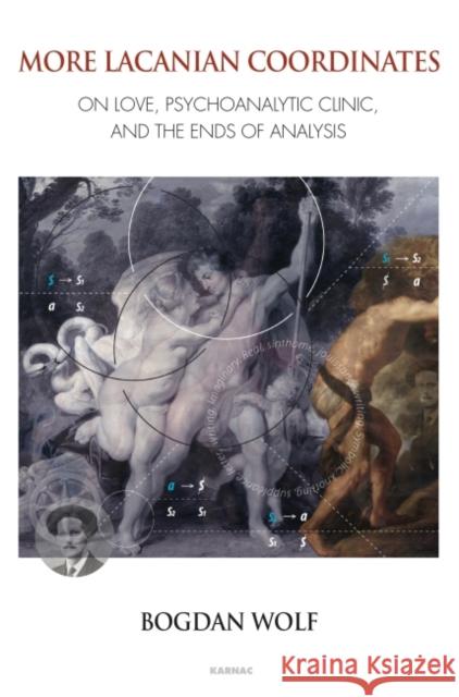 More Lacanian Coordinates: On Love, Psychoanalytic Clinic, and the Ends of Analysis Bogdan Wolf 9781782202813 Karnac Books