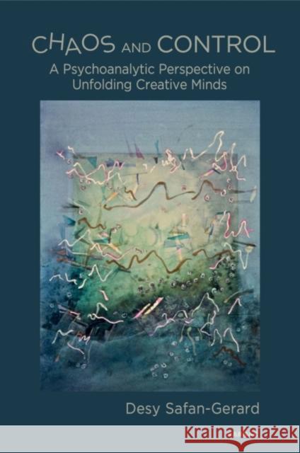 Chaos and Control: A Psychoanalytic Perspective on Unfolding Creative Minds Desy Safan-Gerard 9781782202943 Karnac Books