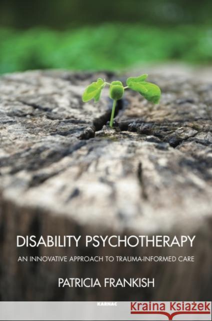 Disability Psychotherapy: An Innovative Approach to Trauma-Informed Care Patricia Frankish 9781782203162 Karnac Books