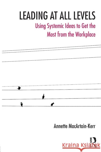 Leading at All Levels: Using Systemic Ideas to Get the Most from the Workplace Annette MacArtain-Kerr   9781782203797 Karnac Books