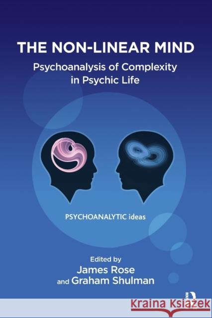 The Non-Linear Mind: Psychoanalysis of Complexity in Psychic Life James Rose Graham Shulman 9781782204336