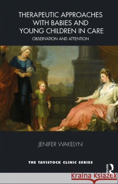 Therapeutic Approaches with Babies and Young Children in Care: Observation and Attention Wakelyn, Jenifer 9781782204381 Karnac Books