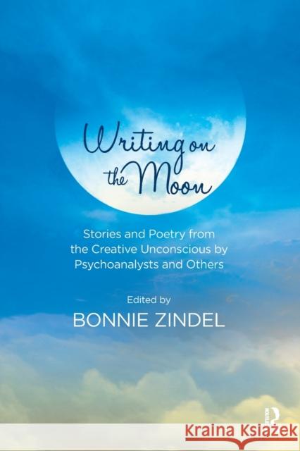 Writing on the Moon: Stories and Poetry from the Creative Unconscious by Psychoanalysts and Others Bonnie Zindel 9781782204602 Karnac Books