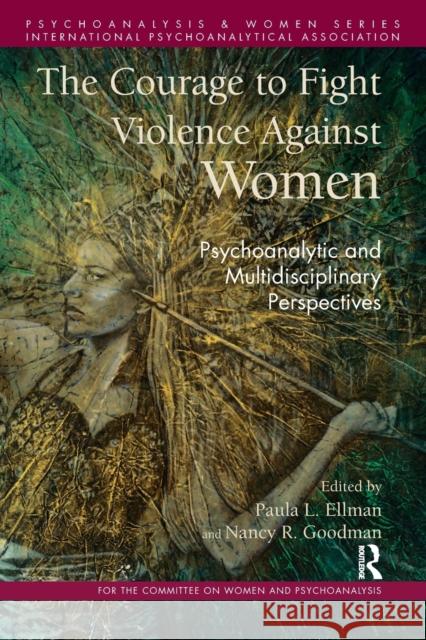 The Courage to Fight Violence Against Women: Psychoanalytic and Multidisciplinary Perspectives Paula L. Ellman Nancy R. Goodman 9781782204732