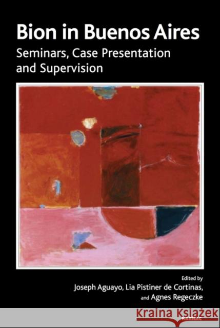 Bion in Buenos Aires: Seminars, Case Presentation and Supervision Joseph Aguayo Lia Pistine Agnes Regeczke 9781782205203