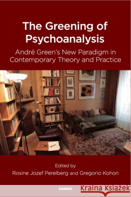 The Greening of Psychoanalysis: Andre Green's New Paradigm in Contemporary Theory and Practice Rosine J. Perelberg Gregorio Kohon 9781782205623