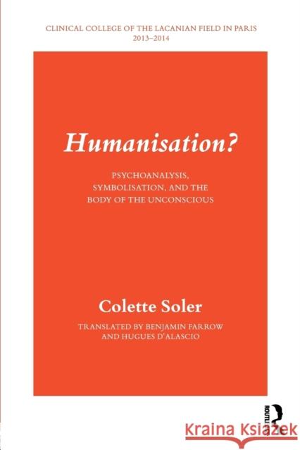 Humanisation?: Psychoanalysis, Symbolisation, and the Body of the Unconscious Colette Soler 9781782206231