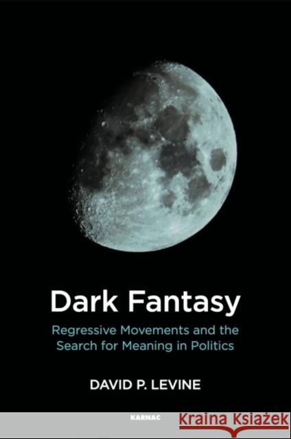 Dark Fantasy: Regressive Movements and the Search for Meaning in Politics David P. Levine 9781782206255 Karnac Books