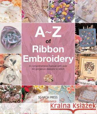 A-Z of Ribbon Embroidery: A Comprehensive Manual with Over 40 Gorgeous Designs to Stitch Country Bumpkin 9781782211730 