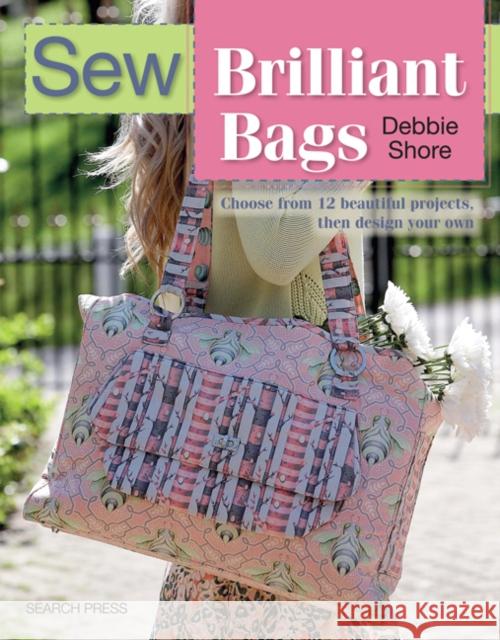 Sew Brilliant Bags: Choose from 12 Beautiful Projects, Then Design Your Own Debbie Shore 9781782212560