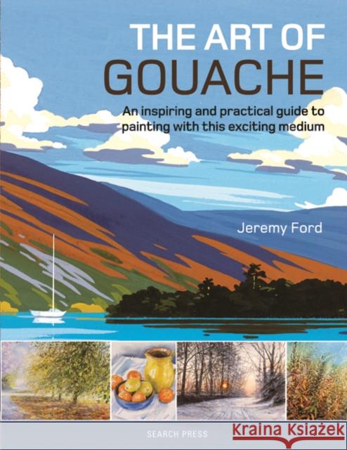 The Art of Gouache: An Inspiring and Practical Guide to Painting with This Exciting Medium Jeremy Ford 9781782214540 Search Press(UK)