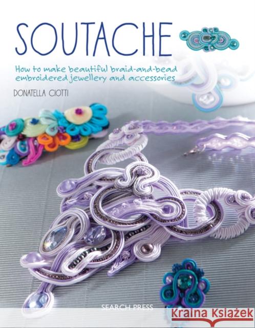 Soutache: How to Make Beautiful Braid-and-Bead Embroidered Jewellery and Accessories Donatella Ciotti 9781782214809 Search Press Ltd