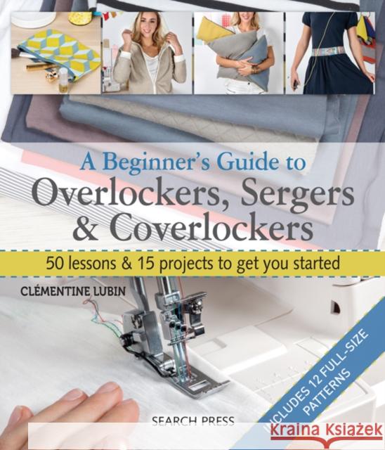 A Beginner's Guide to Overlockers, Sergers & Coverlockers: 50 Lessons & 15 Projects to Get You Started Clementine Lubin 9781782214908 