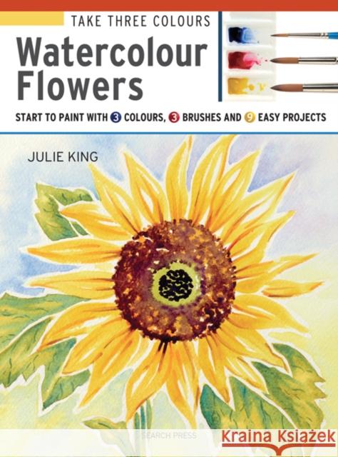 Take Three Colours: Watercolour Flowers: Start to Paint with 3 Colours, 3 Brushes and 9 Easy Projects Julie King 9781782215288 Search Press(UK)