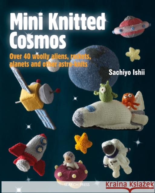 Mini Knitted Cosmos: Over 40 Woolly Aliens, Rockets, Planets and Other Astro-Knits Sachiyo Ishii 9781782215356