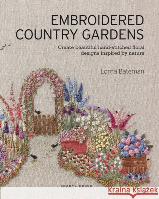 Embroidered Country Gardens: Create Beautiful Hand-Stitched Floral Designs Inspired by Nature Lorna Bateman 9781782215783