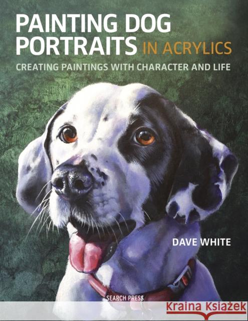 Painting Dog Portraits in Acrylics: Creating Paintings with Character and Life Dave White 9781782216179 Search Press Ltd