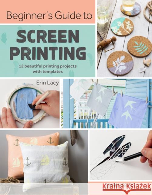 Beginner’s Guide to Screen Printing: 12 Beautiful Printing Projects with Templates Erin Lacy 9781782217244 Search Press Ltd