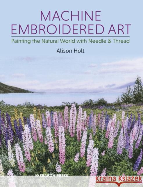 Machine Embroidered Art: Painting the Natural World with Needle & Thread Alison Holt 9781782217916 Search Press Ltd