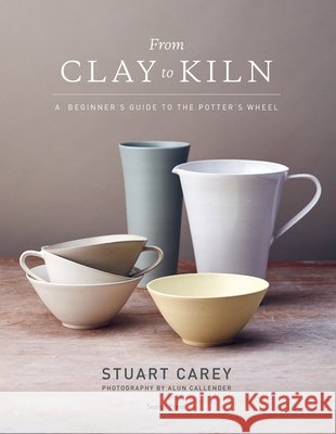 From Clay to Kiln: A Beginner’s Guide to the Potter’s Wheel Stuart Carey 9781782218098