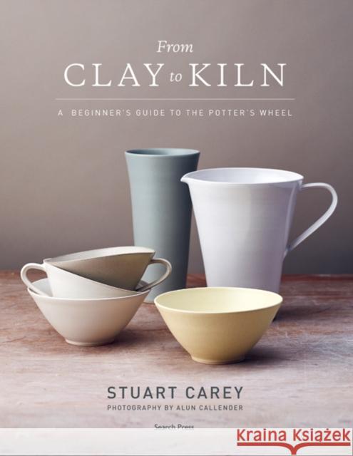 From Clay to Kiln: A Beginner’s Guide to the Potter’s Wheel Stuart Carey 9781782218098 Search Press Ltd