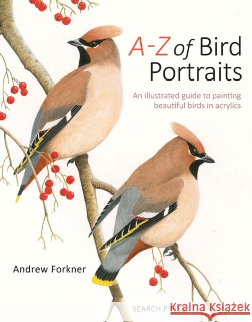 A-Z of Bird Portraits: An Illustrated Guide to Painting Beautiful Birds in Acrylics Andrew Forkner 9781782218173 Search Press Ltd