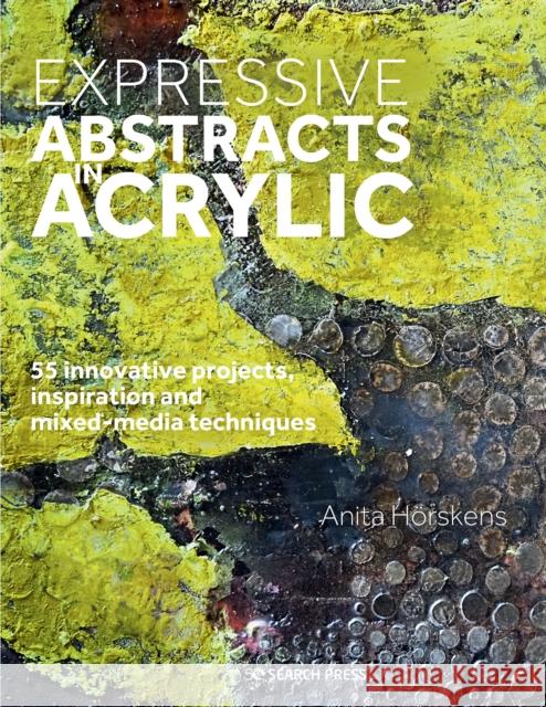 Expressive Abstracts in Acrylic: 55 Innovative Projects, Inspiration and Mixed-Media Techniques Anita Horskens 9781782218470 Search Press Ltd