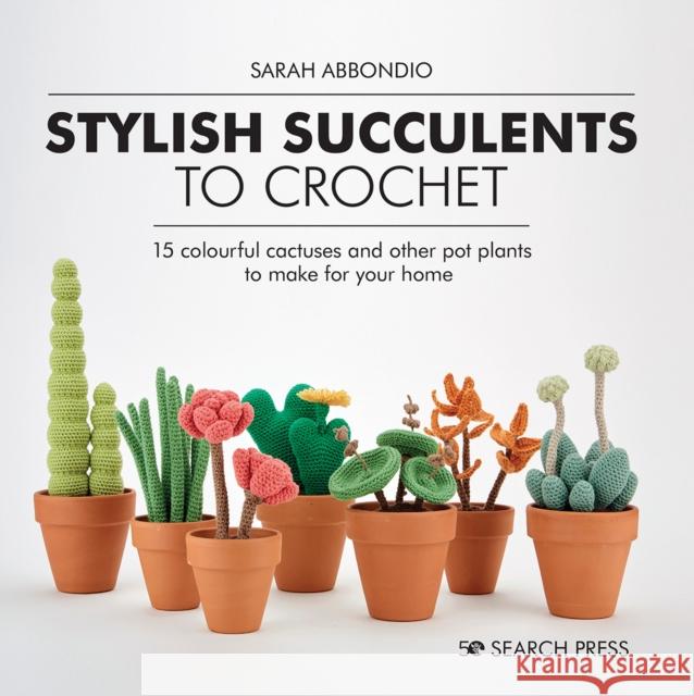 Stylish Succulents to Crochet: 15 Colourful Cactuses and Other Pot Plants to Make for Your Home Sarah Abbondio 9781782219019 Search Press Ltd