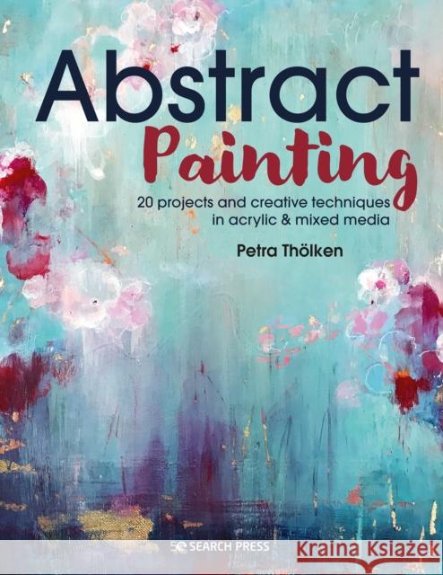 Abstract Painting: 20 Projects & Creative Techniques in Acrylic & Mixed Media Petra Thoelken 9781782219576 Search Press Ltd