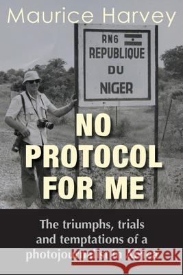 No Protocol For Me: The triumphs, trials and temptations of a photojournalist in Africa Maurice Harvey 9781782228394 Paragon Publishing