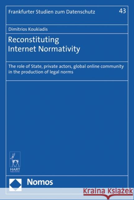 Reconstituting Internet Normativity: The Role of State and Private Actors, Global Online Community in the Production of Legal Norms Koukiadis, Dimitrios 9781782258438 Nomos/Hart