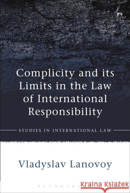 Complicity and Its Limits in the Law of International Responsibility Vladyslav Lanovoy 9781782259404 Hart Publishing