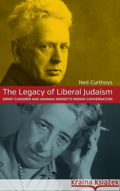 The Legacy of Liberal Judaism: Ernst Cassirer and Hannah Arendt's Hidden Conversation Ned Curthoys 9781782380078