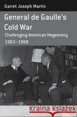 General de Gaulle's Cold War: Challenging American Hegemony, 1963-68 Martin, Garret Joseph 9781782380153