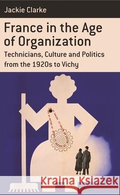 France in the Age of Organization: Factory, Home and Nation from the 1920s to Vichy Clarke, Jackie 9781782380917