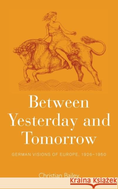 Between Yesterday and Tomorrow: German Visions of Europe, 1926-1950 Christian Bailey 9781782381396 Berghahn Books