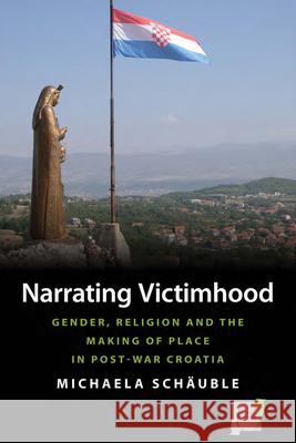 Narrating Victimhood: Gender, Religion and the Making of Place in Post-War Croatia Michaela Schauble   9781782382607 Berghahn Books
