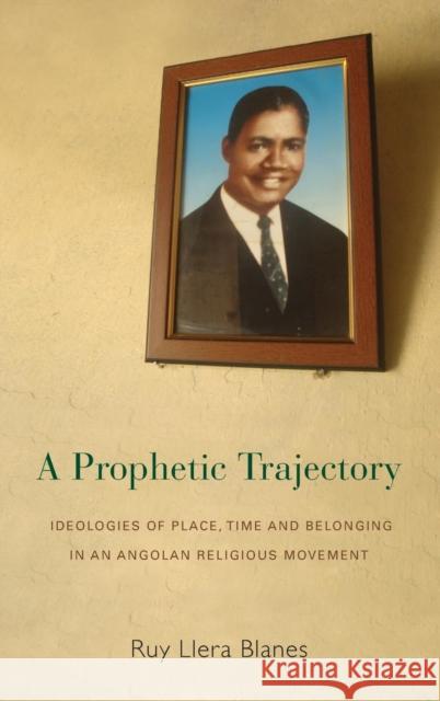 A Prophetic Trajectory: Ideologies of Place, Time and Belonging in an Angolan Religious Movement Ruy Llera Blanes   9781782382720