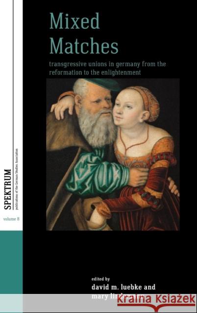 Mixed Matches: Transgressive Unions in Germany from the Reformation to the Enlightment David Martin Luebke Mary Lindemann  9781782384090 Berghahn Books