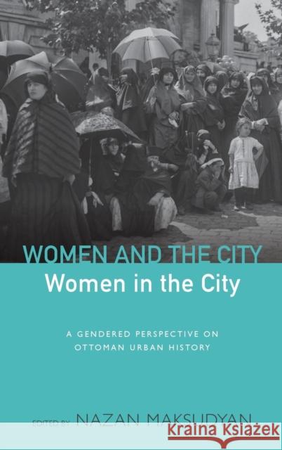 Women and the City, Women in the City: A Gendered Perspective on Ottoman Urban History Nazan Maksudyan   9781782384113 Berghahn Books