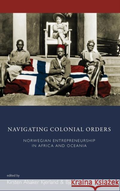 Navigating Colonial Orders: Norwegian Entrepreneurship in Africa and Oceania Kirsten Alsaker Kjerland Bjorn Enge Bertelsen  9781782385394 Berghahn Books