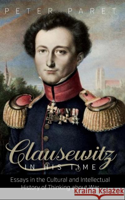 Clausewitz in His Time: Essays in the Cultural and Intellectual History of Thinking about War Peter Paret 9781782385813 Berghahn Books