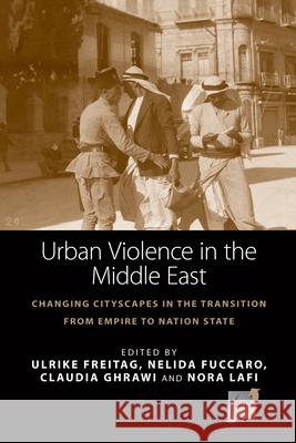 Urban Violence in the Middle East: Changing Cityscapes in the Transformation from Empire to Nation State Ulrike Freitag Nelida Fuccaro Claudia Ghrawi 9781782385837 Berghahn Books