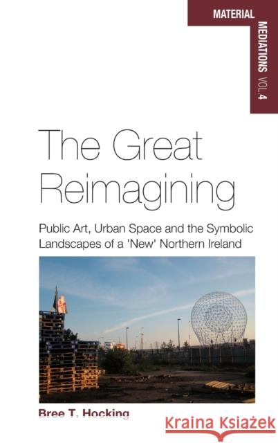 The Great Reimagining: Public Art, Urban Space, and the Symbolic Landscapes of a 'New' Northern Ireland Hocking, Bree T. 9781782386216 Berghahn Books