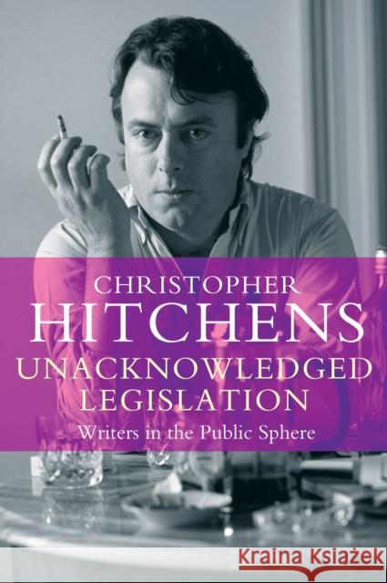 Unacknowledged Legislation: Writers in the Public Sphere Christopher Hitchens 9781782394686 Atlantic Books