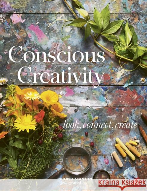 Conscious Creativity: Look, Connect, Create Philippa Stanton 9781782406341 Quarto Publishing PLC