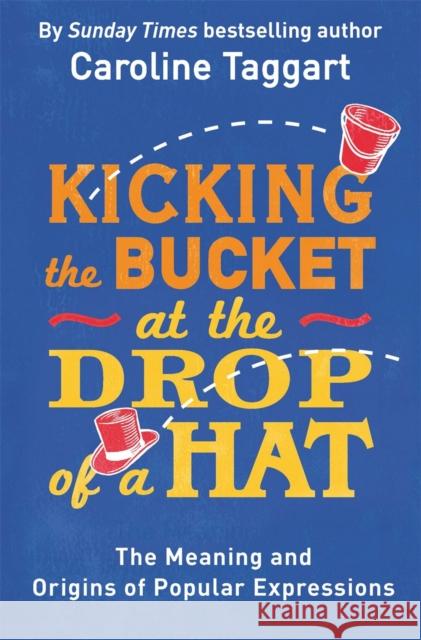 Kicking the Bucket at the Drop of a Hat: The Meaning and Origins of Popular Expressions Caroline Taggart 9781782435822